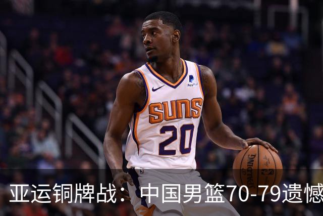 亚运铜牌战：中国男篮70-79遗憾不敌伊朗，球员表现各异